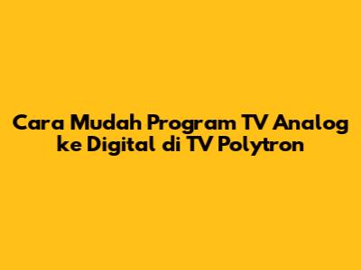 Cara Mudah Program TV Analog ke Digital di TV Polytron