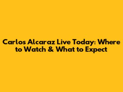Carlos Alcaraz Live Today: Where to Watch & What to Expect