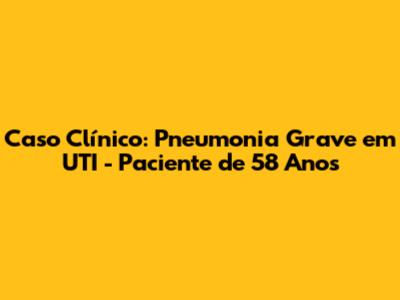 Caso Clínico: Pneumonia Grave em UTI - Paciente de 58 Anos
