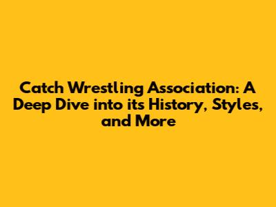 Catch Wrestling Association: A Deep Dive into its History, Styles, and More