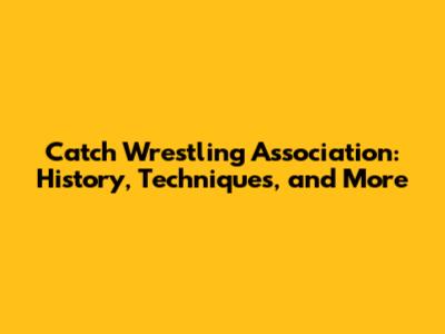 Catch Wrestling Association: History, Techniques, and More