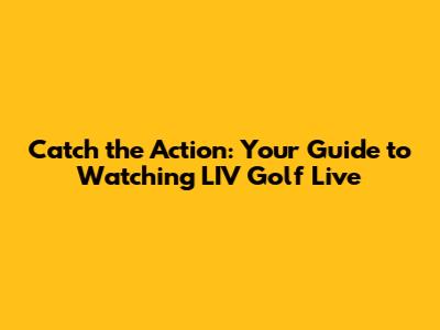 Catch the Action: Your Guide to Watching LIV Golf Live