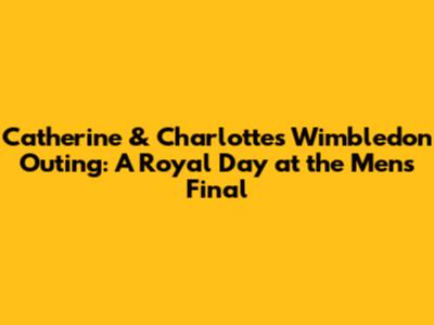 Catherine & Charlotte's Wimbledon Outing: A Royal Day at the Men's Final