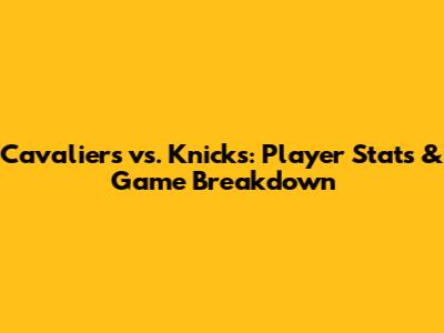 Cavaliers vs. Knicks: Player Stats & Game Breakdown