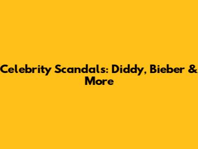 Celebrity Scandals: Diddy, Bieber & More