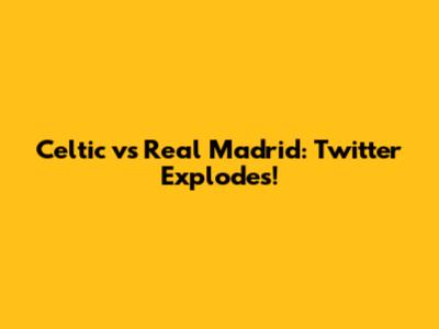 Celtic vs Real Madrid: Twitter Explodes!