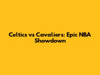 Celtics vs Cavaliers: Epic NBA Showdown