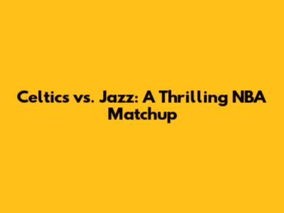 Celtics vs. Jazz: A Thrilling NBA Matchup