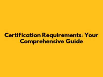 Certification Requirements: Your Comprehensive Guide