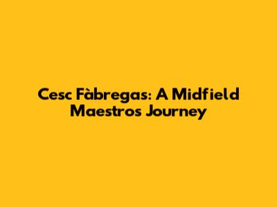 Cesc Fàbregas: A Midfield Maestro's Journey