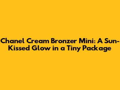 Chanel Cream Bronzer Mini: A Sun-Kissed Glow in a Tiny Package