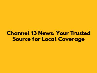 Channel 13 News: Your Trusted Source for Local Coverage
