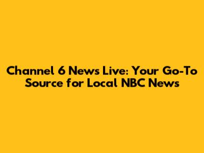 Channel 6 News Live: Your Go-To Source for Local NBC News