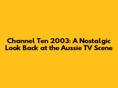 Channel Ten 2003: A Nostalgic Look Back at the Aussie TV Scene