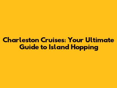 Charleston Cruises: Your Ultimate Guide to Island Hopping