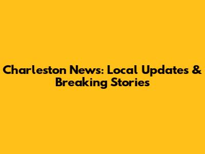 Charleston News: Local Updates & Breaking Stories