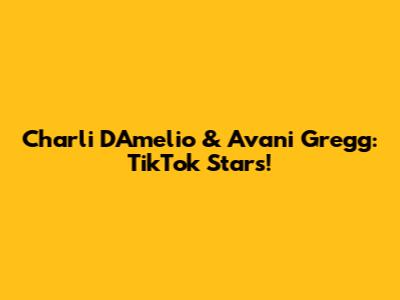 Charli D'Amelio & Avani Gregg: TikTok Stars!