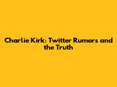 Charlie Kirk: Twitter Rumors and the Truth