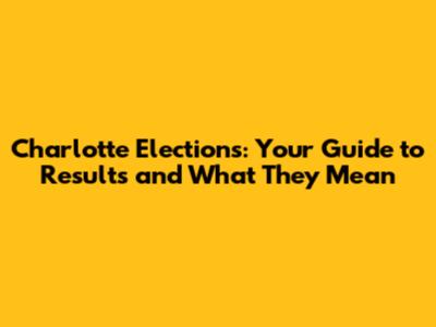 Charlotte Elections: Your Guide to Results and What They Mean