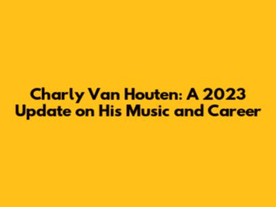Charly Van Houten: A 2023 Update on His Music and Career