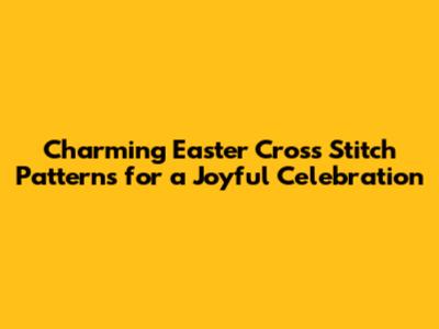 Charming Easter Cross Stitch Patterns for a Joyful Celebration
