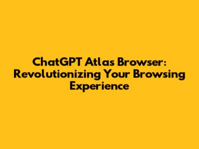 ChatGPT Atlas Browser: Revolutionizing Your Browsing Experience