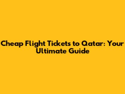 Cheap Flight Tickets to Qatar: Your Ultimate Guide