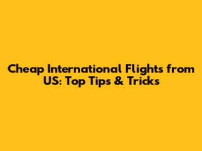 Cheap International Flights from US: Top Tips & Tricks
