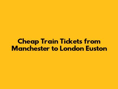 Cheap Train Tickets from Manchester to London Euston