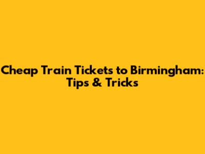 Cheap Train Tickets to Birmingham: Tips & Tricks