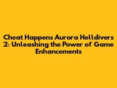 Cheat Happens Aurora Helldivers 2: Unleashing the Power of Game Enhancements