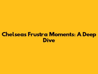 Chelsea's Frustra Moments: A Deep Dive