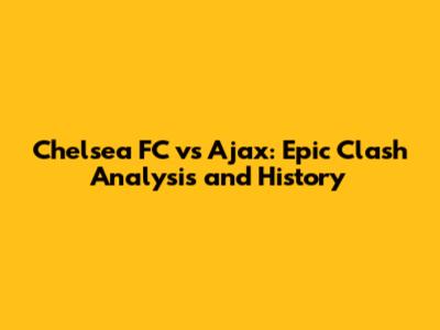 Chelsea FC vs Ajax: Epic Clash Analysis and History