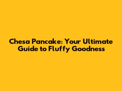 Chesa Pancake: Your Ultimate Guide to Fluffy Goodness