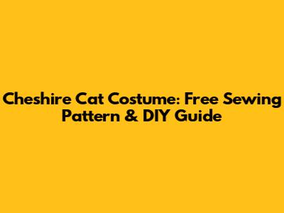 Cheshire Cat Costume: Free Sewing Pattern & DIY Guide