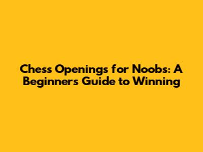 Chess Openings for Noobs: A Beginner's Guide to Winning