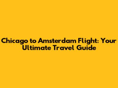 Chicago to Amsterdam Flight: Your Ultimate Travel Guide