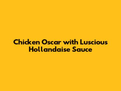 Chicken Oscar with Luscious Hollandaise Sauce