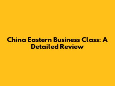 China Eastern Business Class: A Detailed Review