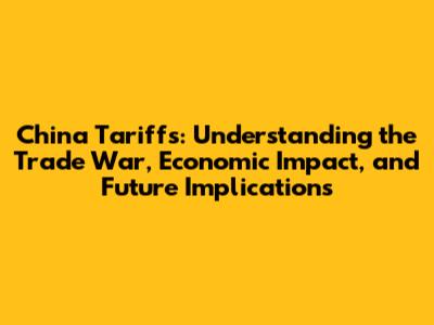 China Tariffs: Understanding the Trade War, Economic Impact, and Future Implications