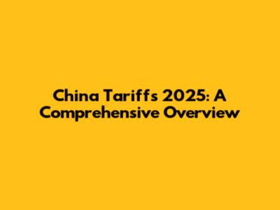 China Tariffs 2025: A Comprehensive Overview
