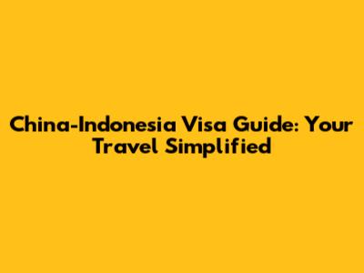 China-Indonesia Visa Guide: Your Travel Simplified