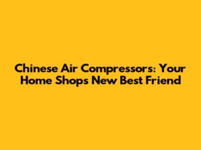 Chinese Air Compressors: Your Home Shop's New Best Friend