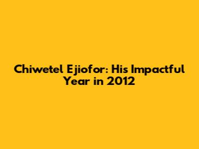 Chiwetel Ejiofor: His Impactful Year in 2012