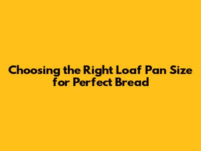 Choosing the Right Loaf Pan Size for Perfect Bread