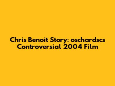 Chris Benoit Story: oschardsc's Controversial 2004 Film