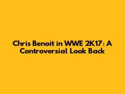 Chris Benoit in WWE 2K17: A Controversial Look Back