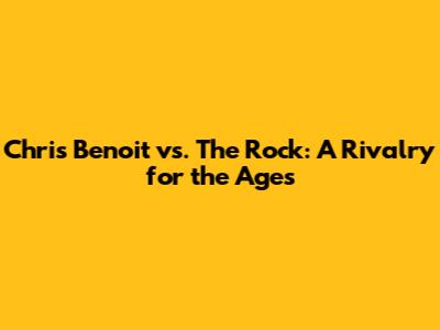 Chris Benoit vs. The Rock: A Rivalry for the Ages