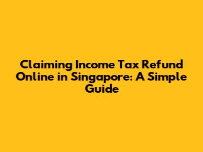 Claiming Income Tax Refund Online in Singapore: A Simple Guide