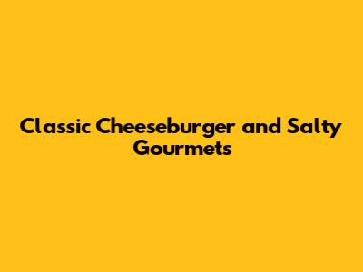 Classic Cheeseburger and Salty Gourmets